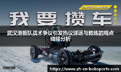 武汉滑板队战术争议引发热议球迷与教练的观点碰撞分析