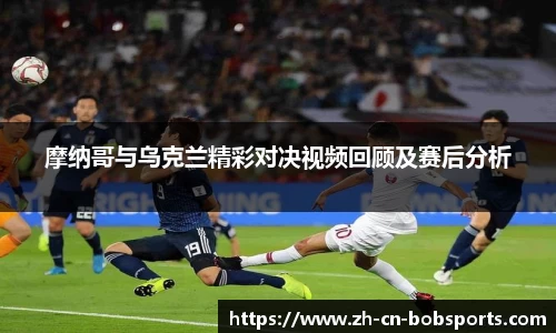 摩纳哥与乌克兰精彩对决视频回顾及赛后分析